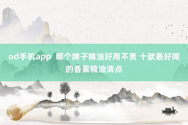 od手机app  哪个牌子精油好用不贵 十款最好闻的香薰精油清点