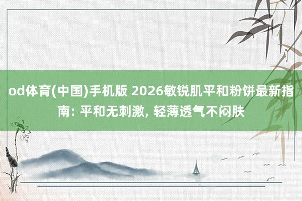 od体育(中国)手机版 2026敏锐肌平和粉饼最新指南: 平和无刺激， 轻薄透气不闷肤