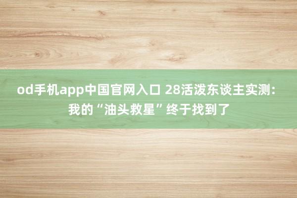 od手机app中国官网入口 28活泼东谈主实测: 我的“油头救星”终于找到了