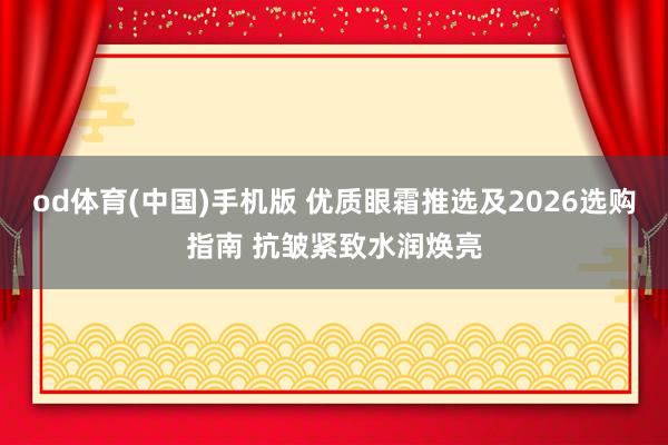od体育(中国)手机版 优质眼霜推选及2026选购指南 抗皱紧致水润焕亮