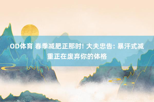 OD体育 春季减肥正那时! 大夫忠告: 暴汗式减重正在废弃你的体格