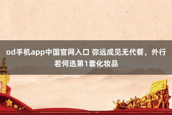od手机app中国官网入口 弥远成见无代餐，外行若何选第1套化妆品
