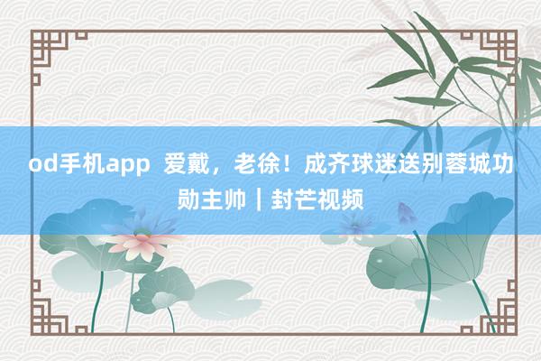 od手机app  爱戴，老徐！成齐球迷送别蓉城功勋主帅｜封芒视频