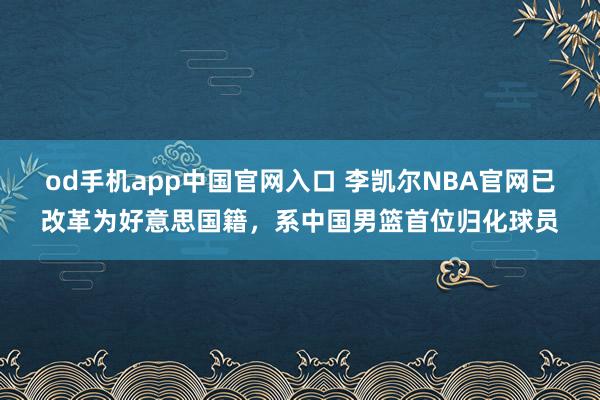 od手机app中国官网入口 李凯尔NBA官网已改革为好意思国籍，系中国男篮首位归化球员