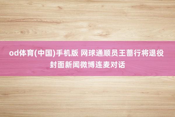 od体育(中国)手机版 网球通顺员王蔷行将退役 封面新闻微博连麦对话