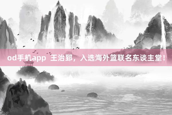 od手机app  王治郅，入选海外篮联名东谈主堂！
