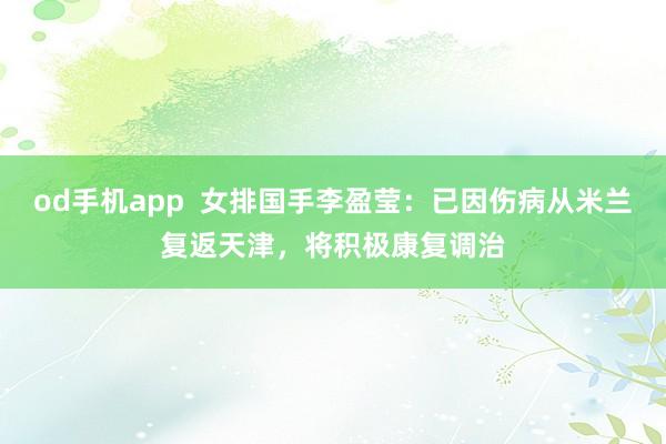 od手机app  女排国手李盈莹：已因伤病从米兰复返天津，将积极康复调治