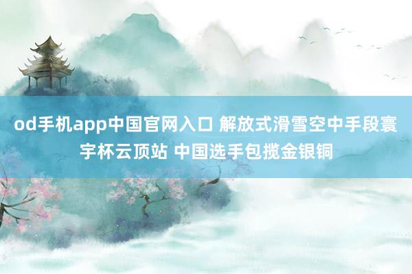 od手机app中国官网入口 解放式滑雪空中手段寰宇杯云顶站 中国选手包揽金银铜