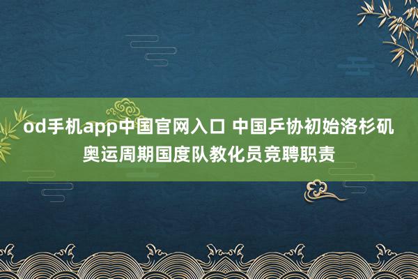od手机app中国官网入口 中国乒协初始洛杉矶奥运周期国度队教化员竞聘职责