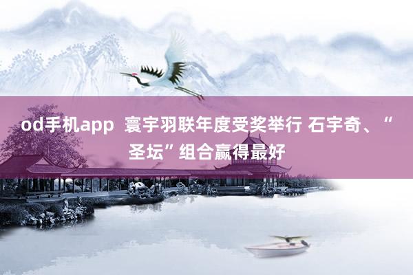 od手机app  寰宇羽联年度受奖举行 石宇奇、“圣坛”组合赢得最好