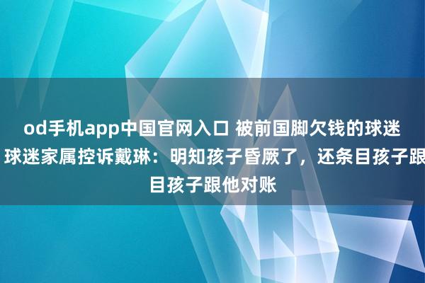 od手机app中国官网入口 被前国脚欠钱的球迷死一火 球迷家属控诉戴琳：明知孩子昏厥了，还条目孩子跟他对账