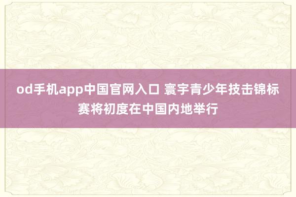 od手机app中国官网入口 寰宇青少年技击锦标赛将初度在中国内地举行
