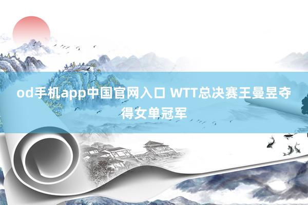 od手机app中国官网入口 WTT总决赛王曼昱夺得女单冠军