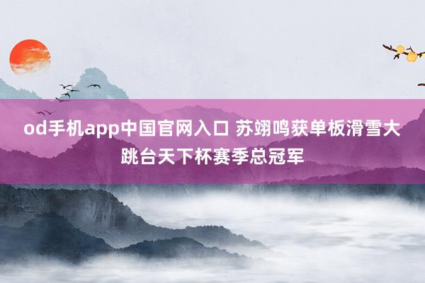 od手机app中国官网入口 苏翊鸣获单板滑雪大跳台天下杯赛季总冠军