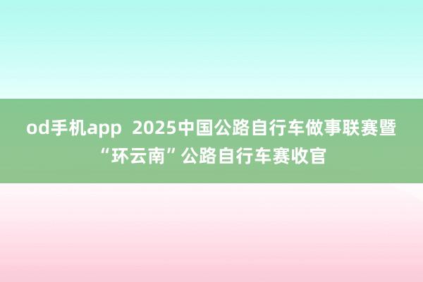 od手机app  2025中国公路自行车做事联赛暨“环云南”公路自行车赛收官