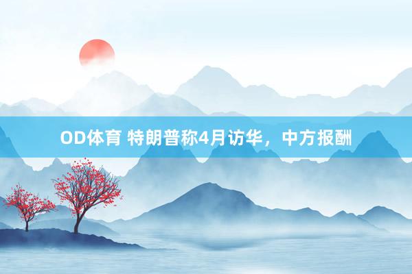 OD体育 特朗普称4月访华，中方报酬