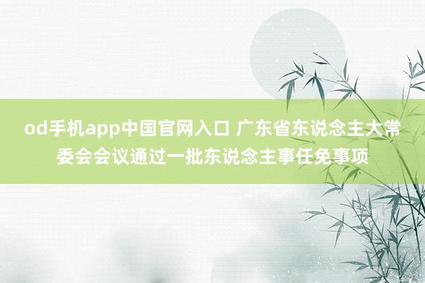 od手机app中国官网入口 广东省东说念主大常委会会议通过一批东说念主事任免事项