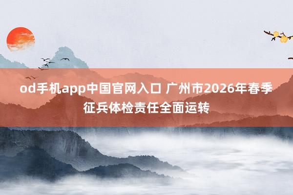 od手机app中国官网入口 广州市2026年春季征兵体检责任全面运转