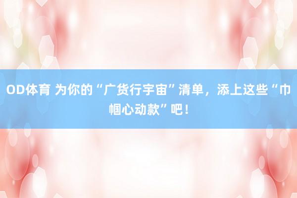 OD体育 为你的“广货行宇宙”清单，添上这些“巾帼心动款”吧！
