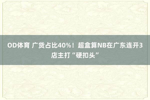 OD体育 广货占比40%！超盒算NB在广东连开3店主打“硬扣头”