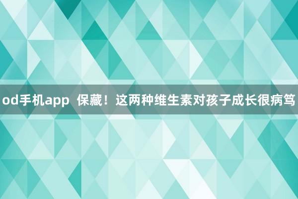 od手机app  保藏！这两种维生素对孩子成长很病笃