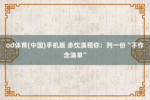 od体育(中国)手机版 赤忱漠视你：列一份“不作念清单”