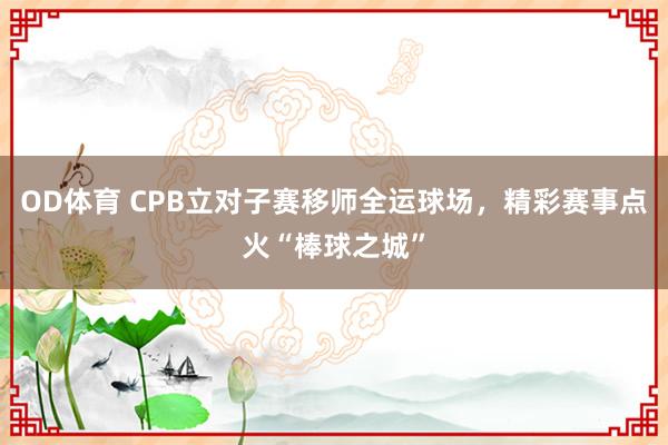 OD体育 CPB立对子赛移师全运球场，精彩赛事点火“棒球之城”