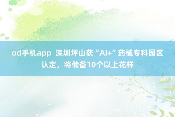 od手机app  深圳坪山获“AI+”药械专科园区认定，将储备10个以上花样