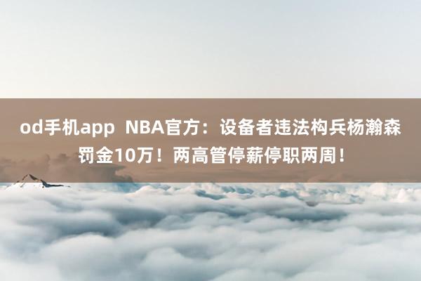 od手机app  NBA官方：设备者违法构兵杨瀚森罚金10万！两高管停薪停职两周！