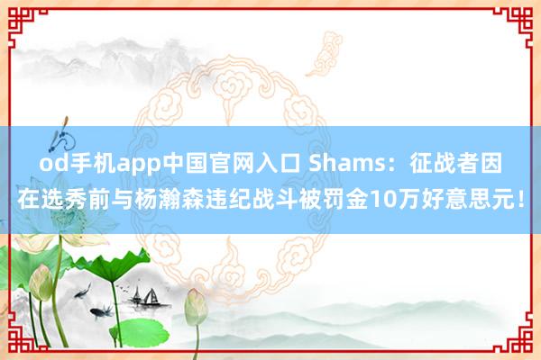 od手机app中国官网入口 Shams：征战者因在选秀前与杨瀚森违纪战斗被罚金10万好意思元！
