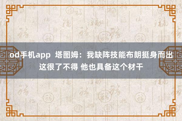 od手机app  塔图姆：我缺阵技能布朗挺身而出这很了不得 他也具备这个材干