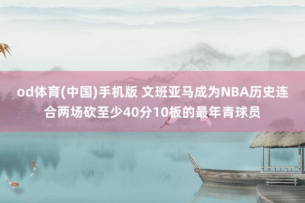 od体育(中国)手机版 文班亚马成为NBA历史连合两场砍至少40分10板的最年青球员