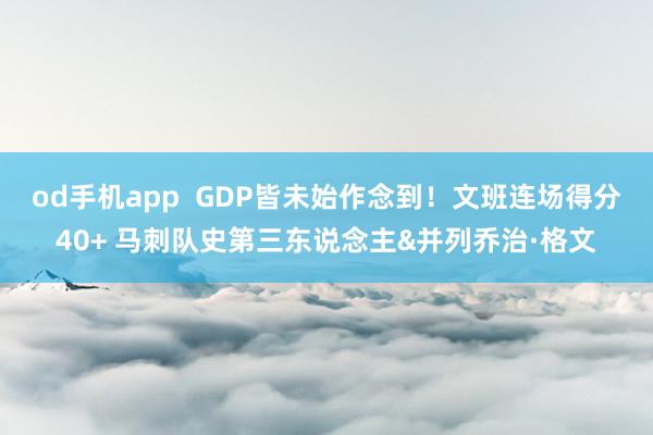 od手机app  GDP皆未始作念到！文班连场得分40+ 马刺队史第三东说念主&并列乔治·格文