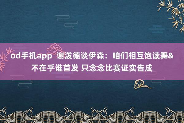 od手机app  谢泼德谈伊森：咱们相互饱读舞&不在乎谁首发 只念念比赛证实告成