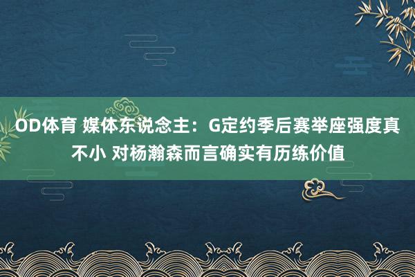 OD体育 媒体东说念主：G定约季后赛举座强度真不小 对杨瀚森而言确实有历练价值