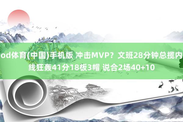 od体育(中国)手机版 冲击MVP？文班28分钟总揽内线狂轰41分18板3帽 说合2场40+10