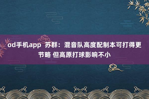 od手机app  苏群：混音队高度配制本可打得更节略 但高原打球影响不小