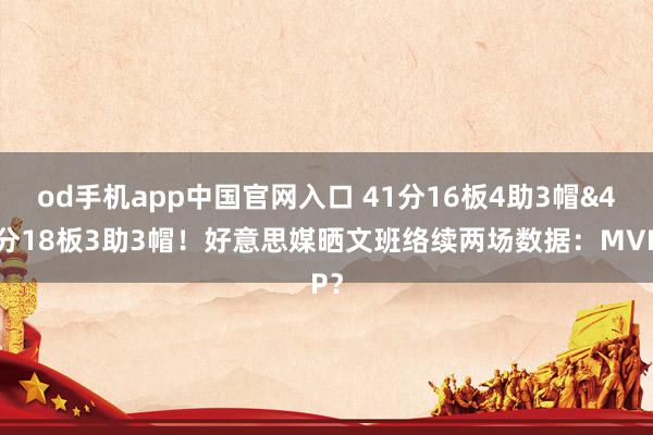 od手机app中国官网入口 41分16板4助3帽&41分18板3助3帽！好意思媒晒文班络续两场数据：MVP？