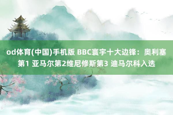 od体育(中国)手机版 BBC寰宇十大边锋：奥利塞第1 亚马尔第2维尼修斯第3 迪马尔科入选