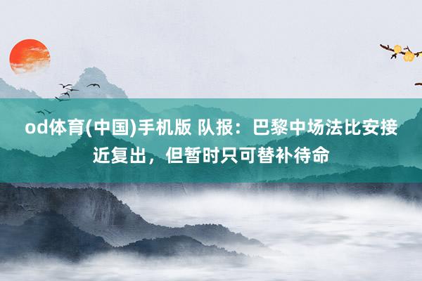 od体育(中国)手机版 队报：巴黎中场法比安接近复出，但暂时只可替补待命