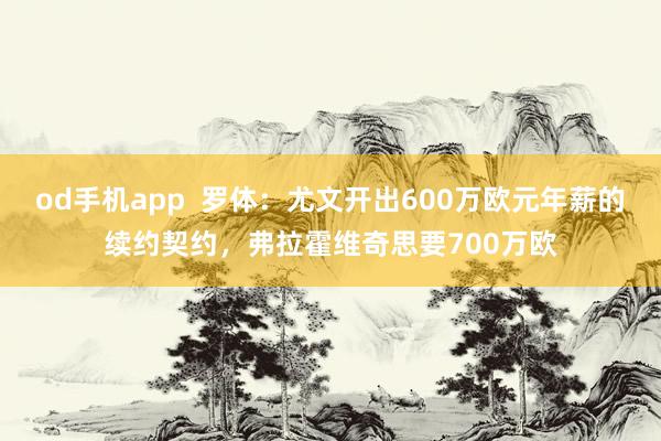 od手机app  罗体：尤文开出600万欧元年薪的续约契约，弗拉霍维奇思要700万欧