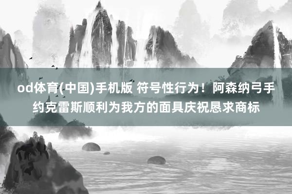 od体育(中国)手机版 符号性行为！阿森纳弓手约克雷斯顺利为我方的面具庆祝恳求商标