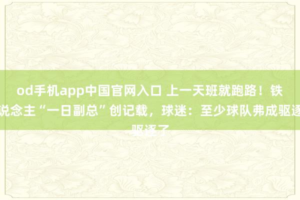 od手机app中国官网入口 上一天班就跑路！铁东说念主“一日副总”创记载，球迷：至少球队弗成驱逐了