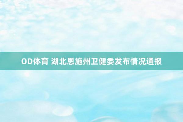 OD体育 湖北恩施州卫健委发布情况通报
