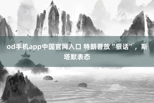 od手机app中国官网入口 特朗普放“狠话”，斯塔默表态