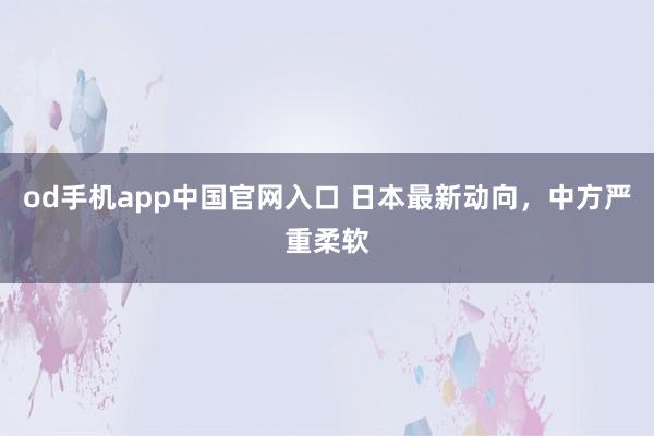 od手机app中国官网入口 日本最新动向，中方严重柔软