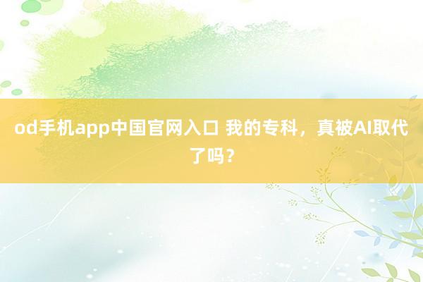 od手机app中国官网入口 我的专科，真被AI取代了吗？