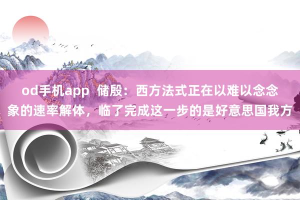 od手机app  储殷：西方法式正在以难以念念象的速率解体，临了完成这一步的是好意思国我方