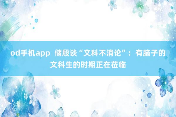 od手机app  储殷谈“文科不消论”：有脑子的文科生的时期正在莅临