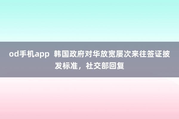 od手机app  韩国政府对华放宽屡次来往签证披发标准，社交部回复